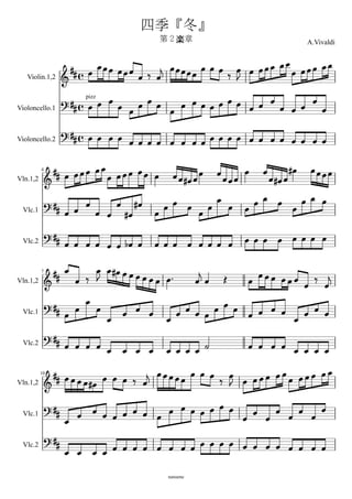 四季『冬』
                                                           第２楽章                                                    A.Vivaldi


                                              
   Violin.1,2                                       

                                               
                            pizz
Violoncello.1                            

                           
Violoncello.2                                          

                                                                                           
                                                                                                 
          4

Vln.1,2


                                                                 
                                                                               
                                                                                                                
                                                                                                       
 Vlc.1
                                             
                                                                                               
 Vlc.2                                               

                                                                                       
                                                                                                     
          7

Vln.1,2
                                                                                                                   
                             
                                                                      
 Vlc.1                                                   
                                                                             
               
 Vlc.2                                                                               

                                                                                   
                  
                                                   
              
          10

Vln.1,2                                                    

               
                                                 
 Vlc.1
                                                         

               
 Vlc.2
                                            

                                                            natsume
 