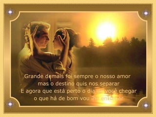 Grande demais foi sempre o nosso amor mas o destino quis nos separar E agora que está perto o dia de você chegar o que há de bom vou lhe entregar 