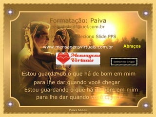Estou guardando o que há de bom em mim para lhe dar quando você chegar Estou guardando o que há de bom em mim para lhe dar quando você chegar Paiva Slides Formatação: Paiva [email_address] Yahoo! Grupos Coleciono Slide PPS www.mensagensvirtuais.com.br Abraços 