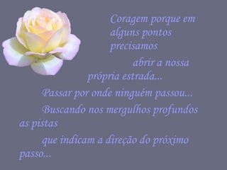 Coragem porque em  alguns pontos  precisamos  abrir a nossa  própria estrada...  Passar por onde ninguém passou...  Buscando nos mergulhos profundos  as pistas  que indicam a direção do próximo passo...  