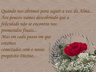 Quando nos abrimos para seguir a voz da Alma...  Aos poucos vamos descobrindo que a  felicidade não se encontra nos  prometidos finais...  Mas em cada passo em que  estamos  conectados com o nosso  propósito Divino...  
