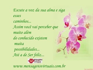 Escute a voz da sua alma e siga  esses  caminhos...  Assim você vai perceber que  muito além  do conhecido existem muita possibilidades...  Até a de Ser feliz...  www.mensagensvirtuais.com.br 