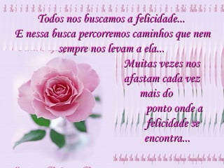 Todos nos buscamos a felicidade...  E nessa busca percorremos caminhos que nem sempre nos levam a ela...  Muitas vezes nos  afastam cada vez  mais do  ponto onde a  felicidade se  encontra...  