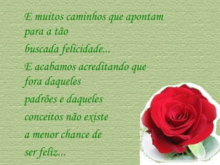 E muitos caminhos que apontam para a tão  buscada felicidade...  E acabamos acreditando que fora daqueles  padrões e daqueles  conceitos não existe  a menor chance de  ser feliz...  