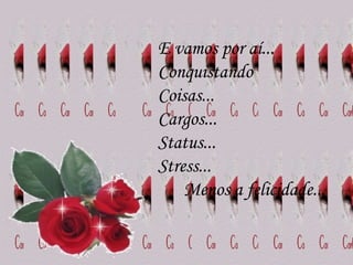 E vamos por aí... Conquistando  Coisas...  Cargos...  Status...  Stress...  Menos a felicidade...  