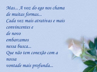 Mas... A voz do ego nos chama de muitas formas...  Cada vez mais atrativas e mais convincentes e  de novo  embarcamos  nessa busca...  Que não tem conexão com a nossa  vontade mais profunda...  