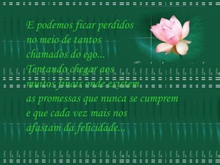 E podemos ficar perdidos  no meio de tantos  chamados do ego...  Tentando chegar aos  muitos finais onde existem  as promessas que nunca se cumprem  e que cada vez mais nos  afastam da felicidade...  