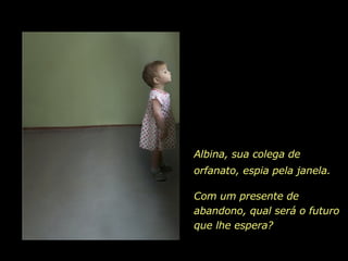 Albina, sua colega de orfanato, espia pela janela.   Com um presente de abandono, qual será o futuro que lhe espera? 