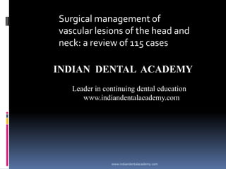 Surgical management of
vascular lesions of the head and
neck: a review of 115 cases
INDIAN DENTAL ACADEMY
Leader in continuing dental education
www.indiandentalacademy.com

www.indiandentalacademy.com

 