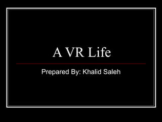 A VR Life Prepared By: Khalid Saleh 