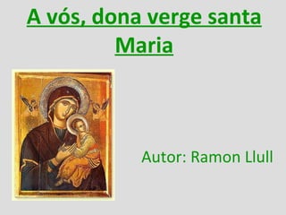 A vós, dona verge santa Maria Autor: Ramon Llull 