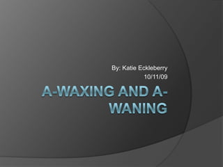 A-Waxing and A-Waning By: Katie Eckleberry 10/11/09 