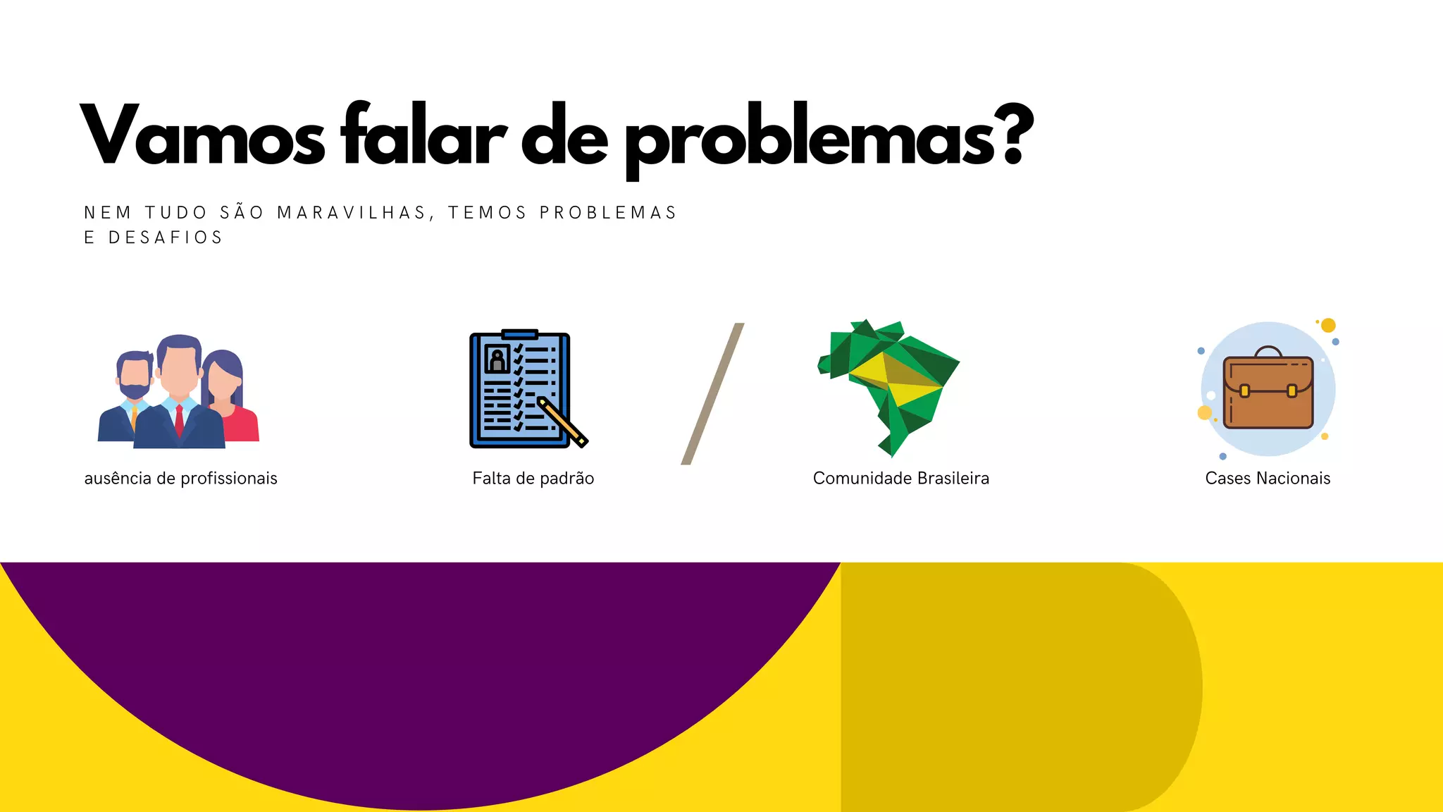Vamos falar de problemas?
N E M T U D O S Ã O M A R A V I L H A S , T E M O S P R O B L E M A S
E D E S A F I O S
Falta de padrãoausência de profissionais  Cases NacionaisComunidade Brasileira
/
 