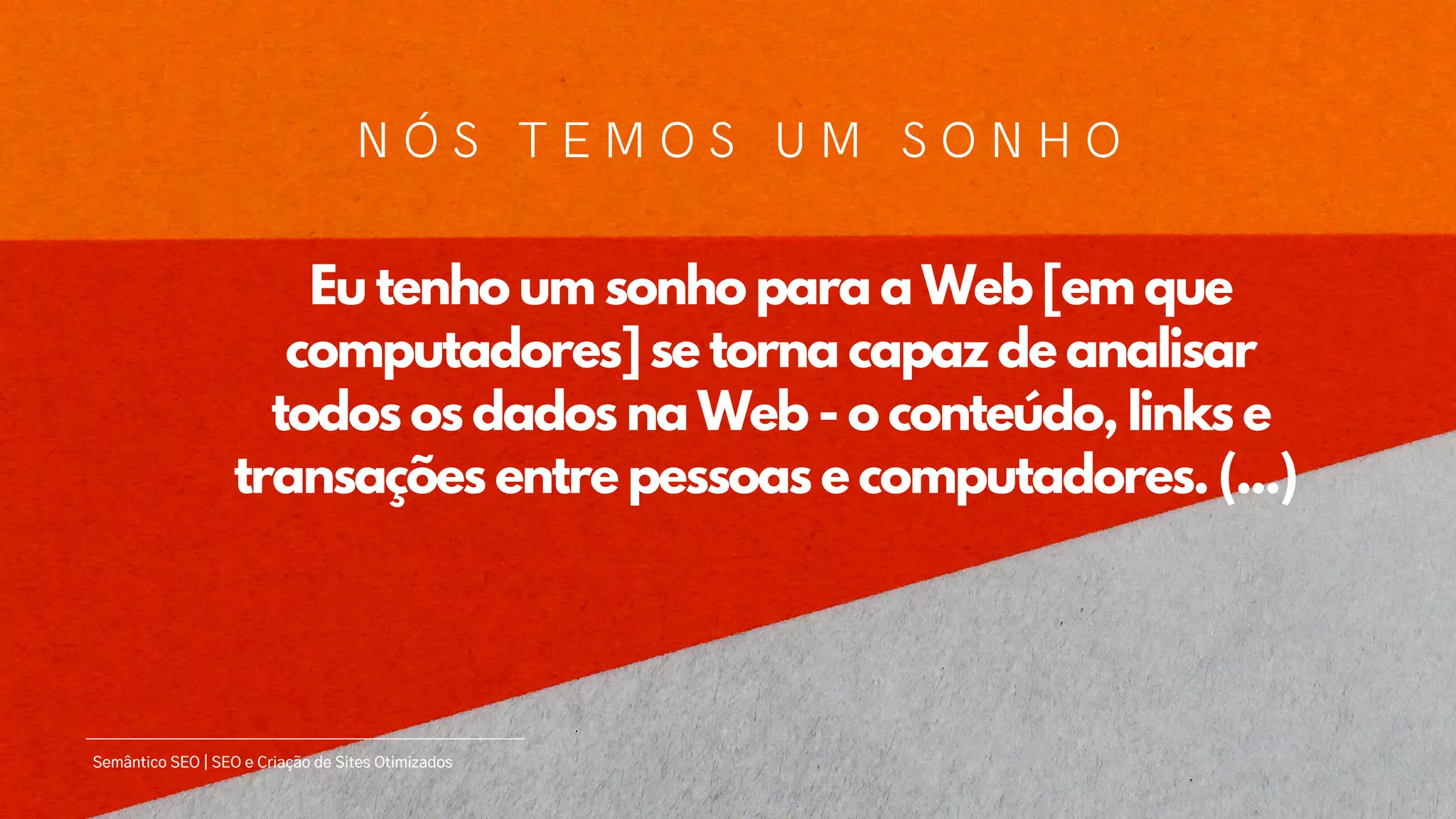 Eu tenho um sonho para a Web [em que
computadores] se torna capaz de analisar
todos os dados na Web - o conteúdo, links e
transações entre pessoas e computadores. (...)
N Ó S T E M O S U M S O N H O
Semântico SEO | SEO e Criação de Sites Otimizados
 