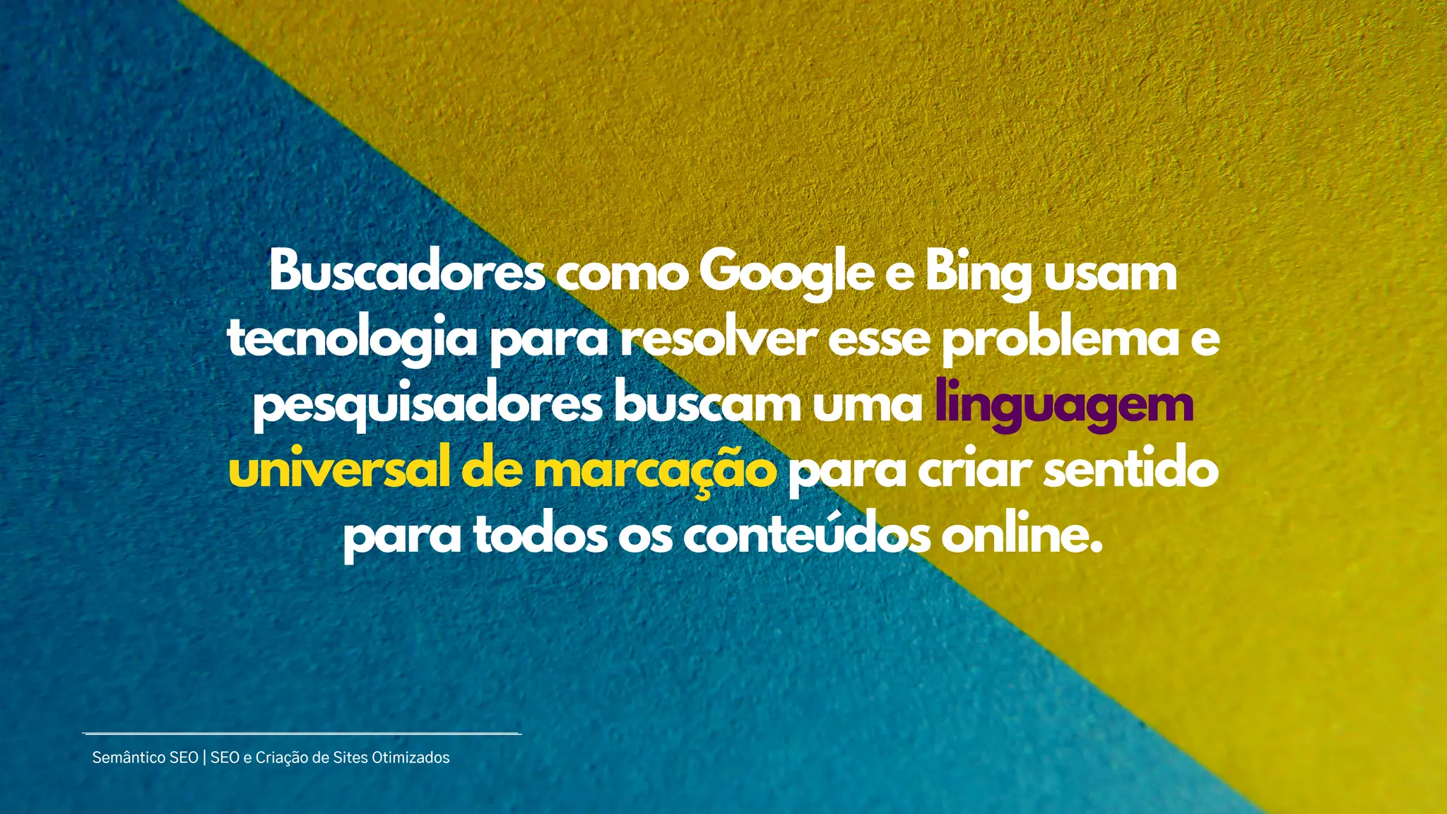 Buscadores como Google e Bing usam
tecnologia para resolver esse problema e
pesquisadores buscam uma linguagem
universal de marcação para criar sentido
para todos os conteúdos online.
Semântico SEO | SEO e Criação de Sites Otimizados
 