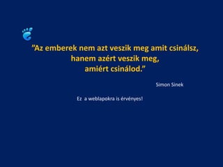 ”Az emberek nem azt veszik meg amit csinálsz,
          hanem azért veszik meg,
             amiért csinálod.”
                                           Simon Sinek

            Ez a weblapokra is érvényes!
 