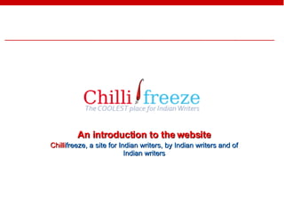 An introduction to the website Chilli freeze, a site for Indian writers, by Indian writers and of Indian writers 