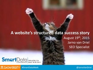 A	
  website’s	
  structured	
  data	
  success	
  story	
  
August	
  19th,	
  2015	
  
Jarno	
  van	
  Driel	
  
SEO	
  Specialist
@JarnoVanDriel#SmartDataWeek
 
