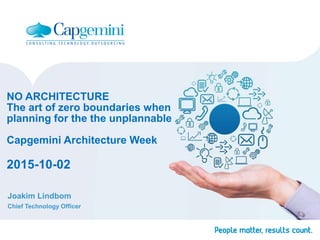 NO ARCHITECTURE
The art of zero boundaries when
planning for the the unplannable
Capgemini Architecture Week
2015-10-02
Joakim Lindbom
Chief Technology Officer
 