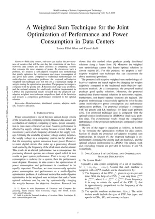 World Academy of Science, Engineering and Technology
International Journal of Computer, Information Science and Engineering Vol:3 No:3, 2009

A Weighted Sum Technique for the Joint
Optimization of Performance and Power
Consumption in Data Centers

International Science Index 27, 2009 waset.org/publications/2668

Samee Ullah Khan and Cemal Ardil

shown that this method often produces poorly distributed
solutions along a Pareto front [9]. Moreover the weighted
sum methodology cannot ﬁnd Pareto optimal solutions in
convex regions [8]. For this purpose, we propose a selfadaptive weighted sum technique that can circumvent the
above mentioned problems.
The proposed self-adaptive weighted sum methodology effectively explores the search regions by changing the weights
adaptively compared to the traditional multi-objective optimization methods. As a consequence, the proposed method
produces good quality solutions. Moreover, the proposed
method ﬁnds Pareto optimal solutions in non-convex regions.
Furthermore, non-Pareto optimal solutions are negated. The
proposed methodology is successfully applied to solve the data
center multi-objective power consumption and performance
optimization problem. The proposed technique is compared
with the greedy and LR heuristics for large-scale problem
sizes. The proposed technique also is compared with the
optimal solution implemented in LINDO for small-scale problem sizes. The experimental results reveal the competitive
performance of the proposed methodology compared to other
techniques.
The rest of the paper is organized as follows. In Section
II, we formulate the optimization problem for data centers.
Section III details the proposed self-adaptive weighted sum
methodology. In Section IV, the proposed technique is experimentally compared the greedy and LR heuristics, and the
optimal solution implemented in LINDO. The related work
and concluding remarks are provided in Sections V and VI,
respectively.

Abstract—With data centers, end-users can realize the pervasiveness of services that will be one day the cornerstone of our lives.
However, data centers are often classiﬁed as computing systems
that consume the most amounts of power. To circumvent such a
problem, we propose a self-adaptive weighted sum methodology
that jointly optimizes the performance and power consumption of
any given data center. Compared to traditional methodologies for
multi-objective optimization problems, the proposed self-adaptive
weighted sum technique does not rely on a systematical change of
weights during the optimization procedure. The proposed technique is
compared with the greedy and LR heuristics for large-scale problems,
and the optimal solution for small-scale problems implemented in
LINDO. the experimental results revealed that the proposed selfadaptive weighted sum technique outperforms both of the heuristics
and projects a competitive performance compared to the optimal
solution.
Keywords—Meta-heuristics, distributed systems, adaptive methods, resource allocation.

I. I NTRODUCTION
Power consumption is one of the most critical design criteria
of the modern-day computing system. Because data centers are
a collection of multiple computing systems, power consumption is even more critical of an issue. System performance is
affected by supply voltage scaling because circuit delay and
maximum system clock frequency depend on the supply voltage. Utilizing the available dynamic voltage scaling modules,
the supply voltage to a computing system can be altered so
that the computing system consumes lesser power. However,
to make digital circuits that make up a processing element
work correctly, the frequency of the clock must also be altered.
This results in an altered performance. As a consequence, the
processing element operates on a slower speed, which in turn
results in poor system performance. That is to say, if power
consumption is reduced for a system, then the performance
must degrade. However, in data centers the optimization of
power consumption and performance is considered to be
equally important. Therefore, we must concurrently optimize
power consumption and performance as a multi-objective
optimization problem. A traditional method for multi-objective
optimization is the weighted sum technique that seeks Pareto
optimal solutions one by one by systematically changing
the weights between the objective functions. Research has

II. DATA C ENTER S YSTEM M ODEL AND O PTIMIZATION
P ROBLEM D ESCRIPTION
A. The System Model
Consider a data center comprising of a set of machines,
M = {m1 , m2 , · · · , mm }. Assume that each machine is
equipped with a DVS module and is characterized by:
1) The frequency of the CPU, fj , given in cycles per unit
min
time. With the help of a DVS, fj can vary from fj
max
min
max
to fj , where 0 < fj
< fj . From frequency,
it is easy to obtain the speed of the CPU Sj that
is approximately proportional to the frequency of the
machine [15].
2) The speciﬁc machine architecture, A(mj ). The architecture would include the type of CPU, bus types, and
speeds in GHz, I/O, and memory in bytes.

S. U. Khan is with Department of Electrical and Computer Engineering, North Dakota State University, Fargo, ND 58108, E-mail:
samee.khan@ndsu.edu.
C. Ardil is with the National Academy of Aviation, Baku, Azerbaijan, Email: cemalardil@gmail.com

7

 