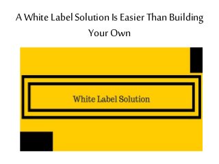 A White Label Solution Is Easier ThanBuilding
Your Own
 