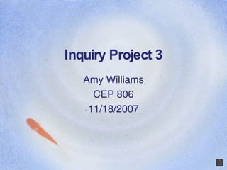Inquiry Project 3 Amy Williams CEP 806 11/18/2007 