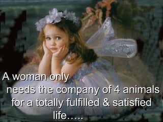 A woman only  needs the company of 4  animals  for a totally fulfilled & satisfied life…..  