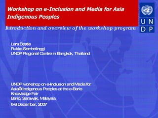 Workshop on e-Inclusion and Media for Asia Indigenous Peoples UNDP workshop on e-Inclusion and Media for Asia’s Indigenous Peoples at the e-Bario Knowledge Fair Bario, Sarawak, Malaysia 6-8 December, 2007   Introduction and overview of the workshop program Lars Bestle Rukka  Sombolinggi   UNDP Regional Centre in Bangkok, Thailand 