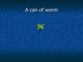 A can of worm 
