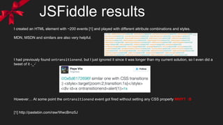 JSFiddle results
I created an HTML element with ~200 events [1] and played with different attribute combinations and styles.
MDN, MSDN and similars are also very helpful.
I had previously found ontransitionend, but I just ignored it since it was longer than my current solution, so I even did a
tweet of it -_-’
However… At some point the ontransitionend event got fired without setting any CSS property WHY? :S
[1] http://pastebin.com/raw/WwcBmz5J
 