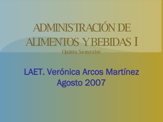 ADMINISTRACIÓN DE ALIMENTOS Y BEBIDAS  I Quinto Semestre LAET. Verónica Arcos Martínez Agosto 2007 