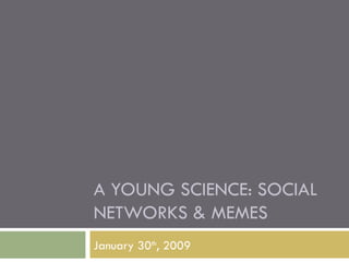 A YOUNG SCIENCE: SOCIAL NETWORKS & MEMES January 30 th , 2009 