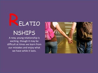 R        ELATIO
     NSHIPS
 A new, young relationship is
   exciting, though it may be
difficult at times we learn from
 our mistakes and enjoy what
      we have while it lasts.
 