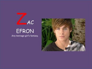 Z          AC
    EFRON
Any teenage girl’s fantasy.
 