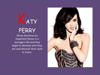 K       ATY
      PERRY
    Music becomes an
   important factor in a
  teenagers life and they
begin to develop who they
are and discover their style
         in music.
 