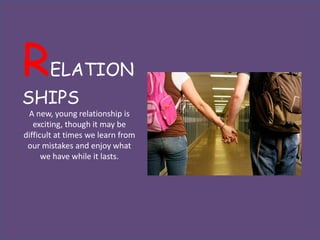 R      ELATION
SHIPS
 A new, young relationship is
   exciting, though it may be
difficult at times we learn from
 our mistakes and enjoy what
      we have while it lasts.
 