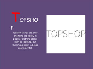 T     OPSHO
P
 Fashion trends are ever
  changing especially in
 popular clothing stores
  such as Topshop, but
there’s no harm in being
     experimental.
 