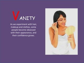 V       ANITY
As we experiment with hair,
makeup and clothes, some
 people become obsessed
with their appearance, and
  their confidence grows.
 