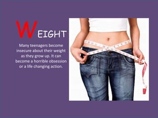 W           EIGHT
  Many teenagers become
insecure about their weight
   as they grow up. It can
become a horrible obsession
  or a life changing action.
 