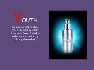 Y       OUTH
  No one like getting older,
 especially when you begin
to wrinkle. So we try to live
 in the moment and not go
     through life so fast.
 