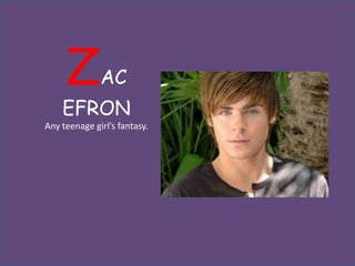 Z        AC
    EFRON
Any teenage girl’s fantasy.
 