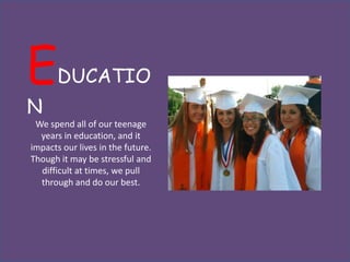 E      DUCATIO
N
 We spend all of our teenage
  years in education, and it
impacts our lives in the future.
Though it may be stressful and
  difficult at times, we pull
  through and do our best.
 