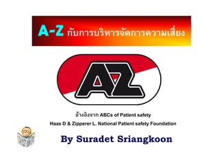 AA--ZZ กับการบริหารจัดการความเสียงกับการบริหารจัดการความเสียง
By Suradet Sriangkoon
อ้างอิงจาก ABCs of Patient safety
Haas D & Zipperer L. National Patient safety Foundation
 