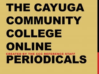 THE CAYUGA
COMMUNITY
COLLEGE
ONLINE
PERIODICALS
CREATED BY THE CCC REFERENCE STAFF
 