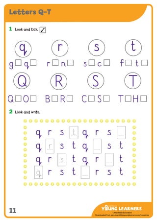 -------------------------------
CMYK Values:
C: 0
M: 91%
Y: 87%
K: 0
MYL Logo : Long & CMYK print version
** Note: Do not mix the colour options together. The logo should always appear either in
white with one of these four colours as a background, or, in one of these four colours on a
white background. ie. Do not put the red logo on a green background.
......................................................................................................................................................
......................................................................................................................................................
......................................................................................................................................................
Red Logo
-------------------------------
CMYK Values:
C: 0
M: 43%
Y: 99%
K: 0
......................................................................................................................................................
Orange Logo
-------------------------------
CMYK Values:
C: 66%
M: 0
Y: 100%
K: 0
Green Logo
©Macmillan Education
Downloaded from www.macmillanyounglearners.com/resources
Letters Q–T
11
1	 Look and tick. ✓
2	 Look and write.
q
g q
r
r
s
s
t
Ï t
Q
Q
R
B R
S
C S
T
T
q r s q r s
q s t q s t
q r t q r t
r s t r s t
O H
n c
 