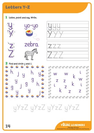-------------------------------
CMYK Values:
C: 0
M: 91%
Y: 87%
K: 0
MYL Logo : Long & CMYK print version
** Note: Do not mix the colour options together. The logo should always appear either in
white with one of these four colours as a background, or, in one of these four colours on a
white background. ie. Do not put the red logo on a green background.
......................................................................................................................................................
......................................................................................................................................................
......................................................................................................................................................
Red Logo
-------------------------------
CMYK Values:
C: 0
M: 43%
Y: 99%
K: 0
......................................................................................................................................................
Orange Logo
-------------------------------
CMYK Values:
C: 66%
M: 0
Y: 100%
K: 0
Green Logo
©Macmillan Education
Downloaded from www.macmillanyounglearners.com/resources
Letters Y–Z
14
1	 Listen, point and say. Write.
y
z
yo-yo
zebra
Y
Z
2	 Find and circle y and z.
g
y
y
h
j
g
h
y
y
jg
y
jh w
z
w
k
i
w
i
z z
k i
k z
z
21
1
2
1
1
y
Y
z
Z
 