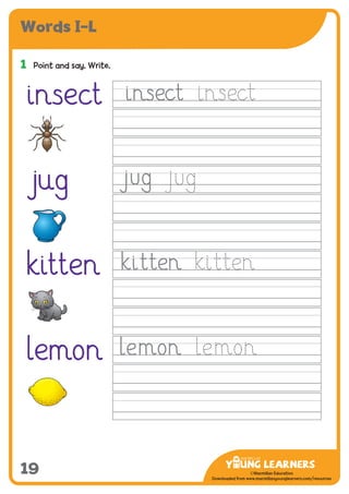 -------------------------------
CMYK Values:
C: 0
M: 91%
Y: 87%
K: 0
MYL Logo : Long & CMYK print version
** Note: Do not mix the colour options together. The logo should always appear either in
white with one of these four colours as a background, or, in one of these four colours on a
white background. ie. Do not put the red logo on a green background.
......................................................................................................................................................
......................................................................................................................................................
......................................................................................................................................................
Red Logo
-------------------------------
CMYK Values:
C: 0
M: 43%
Y: 99%
K: 0
......................................................................................................................................................
Orange Logo
-------------------------------
CMYK Values:
C: 66%
M: 0
Y: 100%
K: 0
Green Logo
©Macmillan Education
Downloaded from www.macmillanyounglearners.com/resources
Words I–L
19
1	 Point and say. Write.
insect
jug
kitten
lemon
 