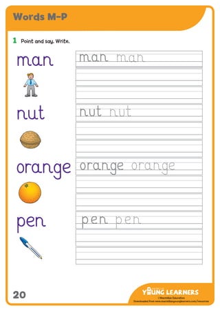 -------------------------------
CMYK Values:
C: 0
M: 91%
Y: 87%
K: 0
MYL Logo : Long & CMYK print version
** Note: Do not mix the colour options together. The logo should always appear either in
white with one of these four colours as a background, or, in one of these four colours on a
white background. ie. Do not put the red logo on a green background.
......................................................................................................................................................
......................................................................................................................................................
......................................................................................................................................................
Red Logo
-------------------------------
CMYK Values:
C: 0
M: 43%
Y: 99%
K: 0
......................................................................................................................................................
Orange Logo
-------------------------------
CMYK Values:
C: 66%
M: 0
Y: 100%
K: 0
Green Logo
©Macmillan Education
Downloaded from www.macmillanyounglearners.com/resources
Words M–P
20
1	 Point and say. Write.
man
nut
orange
pen
 