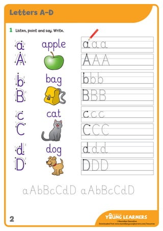 -------------------------------
CMYK Values:
C: 0
M: 91%
Y: 87%
K: 0
MYL Logo : Long & CMYK print version
** Note: Do not mix the colour options together. The logo should always appear either in
white with one of these four colours as a background, or, in one of these four colours on a
white background. ie. Do not put the red logo on a green background.
......................................................................................................................................................
......................................................................................................................................................
......................................................................................................................................................
Red Logo
-------------------------------
CMYK Values:
C: 0
M: 43%
Y: 99%
K: 0
......................................................................................................................................................
Orange Logo
-------------------------------
CMYK Values:
C: 66%
M: 0
Y: 100%
K: 0
Green Logo
©Macmillan Education
Downloaded from www.macmillanyounglearners.com/resources
2
Letters A–D
1	 Listen, point and say. Write.
apple
bag
cat
dog
a
A
b
B
c
C
d
D
a
1
2
A
1 2
3
b
1
2
B1
2
c
1
C
1
d
2
1
D
1
2
 